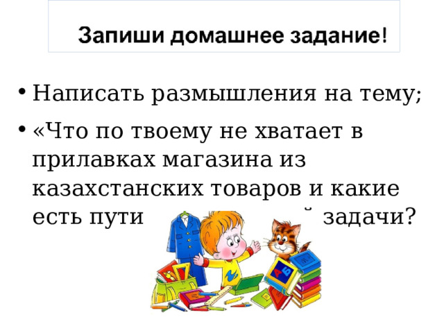 Написать размышления на тему; «Что по твоему не хватает в прилавках магазина из казахстанских товаров и какие есть пути решения этой задачи? 