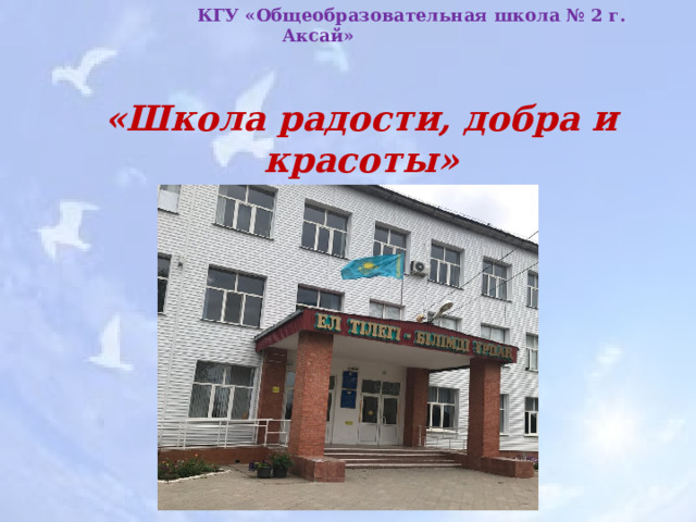  КГУ «Общеобразовательная школа № 2 г. Аксай»  «Школа радости, добра и красоты» 