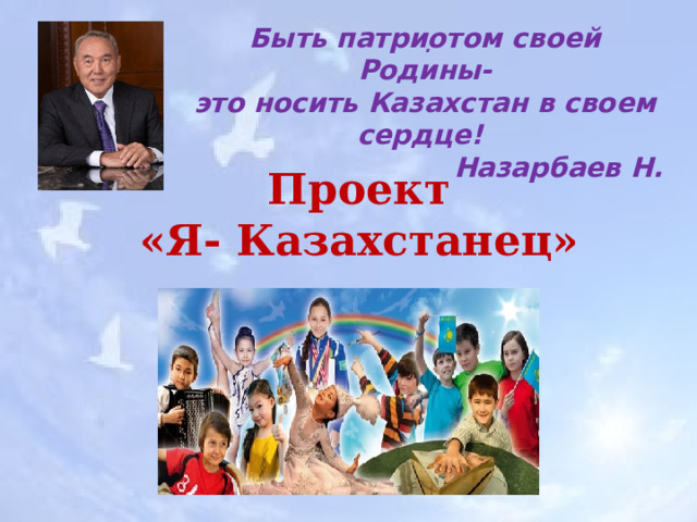 Быть патриотом своей Родины- это носить Казахстан в своем сердце! Назарбаев Н.  .  Проект «Я- Казахстанец» 