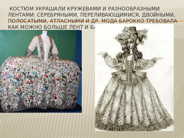 Костюм украшали кружевами и разнообразными лентами: серебряными, переливающимися, двойными, полосатыми, атласными и др. Мода барокко требовала как можно больше лент и бантов 