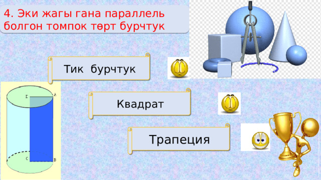 4. Эки жагы гана параллель болгон томпок төрт бурчтук Тик бурчтук Квадрат Трапеция 