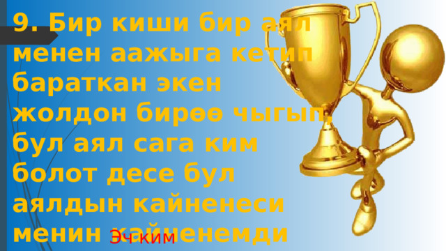9. Бир киши бир аял менен аажыга кетип бараткан экен жолдон бирөө чыгып, бул аял сага ким болот десе бул аялдын кайненеси менин кайненемди апа дейт,ал аял сага ким болот ? Эч ким 