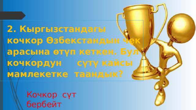 2. Кыргызстандагы кочкор Өзбекстандын чек арасына өтүп кеткен. Бул кочкордун сүтү кайсы мамлекетке таандык? Кочкор сүт бербейт 