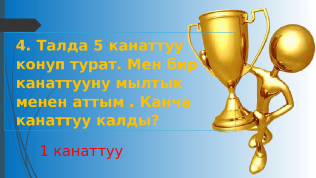 4. Талда 5 канаттуу конуп турат. Мен бир канаттууну мылтык менен аттым . Канча канаттуу калды? 1 канаттуу 