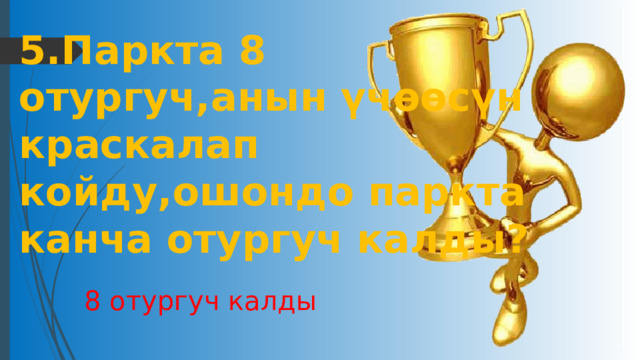 5.Паркта 8 отургуч,анын үчөөсүн краскалап койду,ошондо паркта канча отургуч калды? 8 отургуч калды 