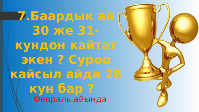 7.Баардык ай 30 же 31-кундон кайтат экен ? Суроо кайсыл айда 28 кун бар ?  Февраль айында 