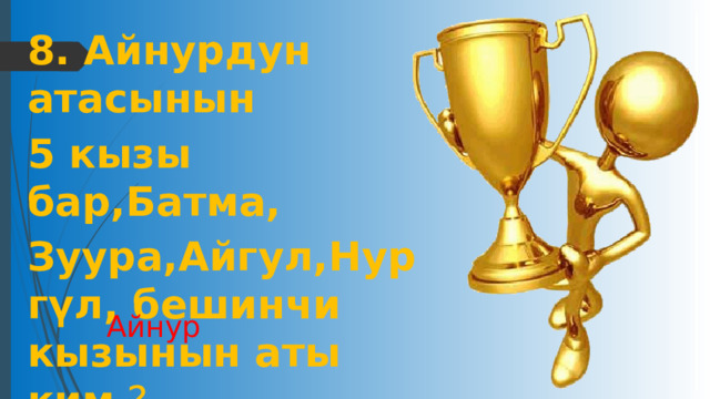 8. Айнурдун атасынын 5 кызы бар,Батма, Зуура,Айгул,Нургүл, бешинчи кызынын аты ким  ? Айнур 