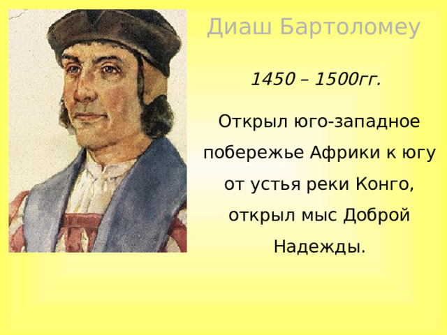 Диаш Бартоломеу 1450 – 1500гг. Открыл юго-западное побережье Африки к югу от устья реки Конго, открыл мыс Доброй Надежды. 