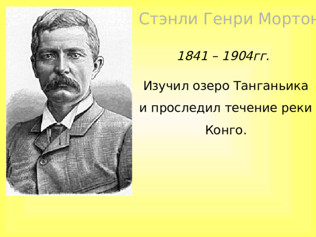 Стэнли Генри Мортон 1841 – 1904гг. Изучил озеро Танганьика и проследил течение реки Конго. 