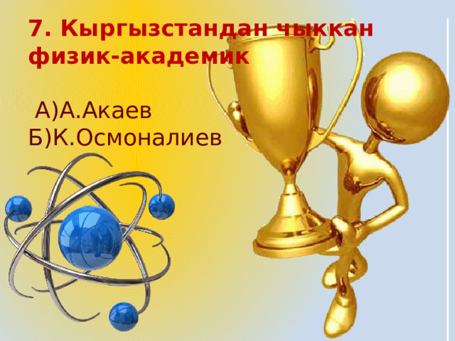 7. Кыргызстандан чыккан физик-академик   А)А.Акаев Б)К.Осмоналиев 