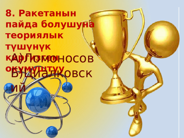 8. Ракетанын пайда болушуна теориялык түшүнүк киргизген окумуштуу А)Ломоносов Б)Циалковский 