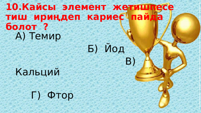 10.Кайсы элемент жетишпесе  тиш ириңдеп кариес пайда болот ? А) Темир  Б) Йод  В) Кальций  Г) Фтор 