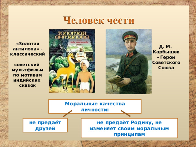 «Золотая антилопа»  - классический  советский  мультфильм   по мотивам  индийских  сказок Д. М. Карбышев - Герой Советского Союза Моральные качества личности: не предаёт Родину, не изменяет своим моральным принципам не предаёт друзей 