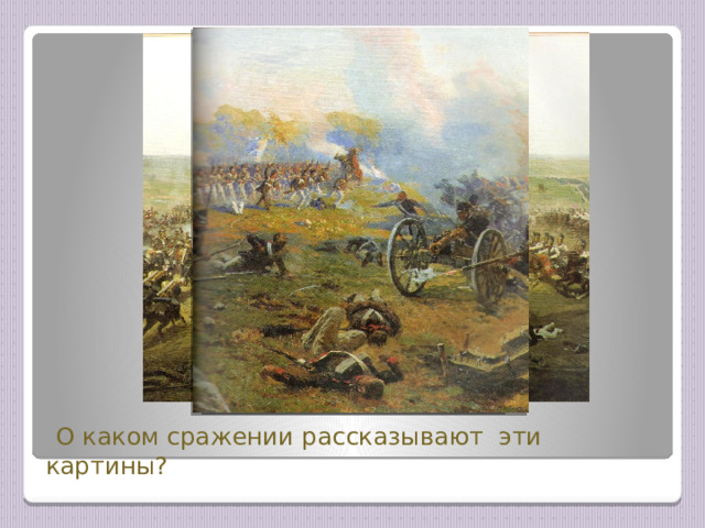  О каком сражении рассказывают эти картины? 