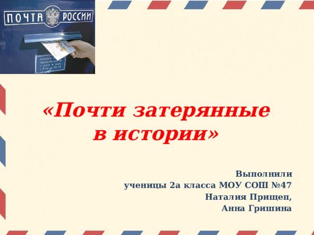  «Почти затерянные  в истории» Выполнили ученицы 2а класса МОУ СОШ №47 Наталия Прищеп, Анна Гришина 
