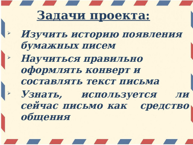 Задачи проекта: Изучить историю появления бумажных писем Научиться правильно оформлять конверт и составлять текст письма Узнать, используется ли сейчас письмо как средство общения 