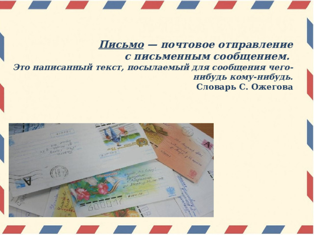 Письмо — почтовое отправление  с письменным сообщением.  Это написанный текст, посылаемый для сообщения чего-нибудь кому-нибудь.  Словарь С. Ожегова 
