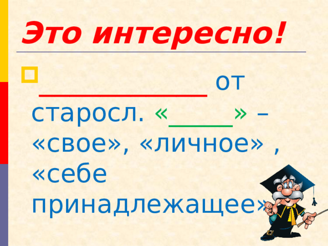 Это интересно! ___________  от  старосл.  «_____» –  «свое», «личное» , «себе принадлежащее». 