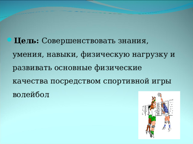 Цель:  Совершенствовать знания, умения, навыки, физическую нагрузку и развивать основные физические качества посредством спортивной игры волейбол  