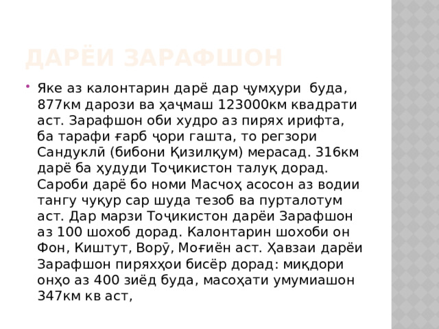 Дарёи Зарафшон Яке аз калонтарин дарё дар ҷумҳури буда, 877км дарози ва ҳаҷмаш 123000км квадрати аст. Зарафшон оби худро аз пирях ирифта, ба тарафи ғарб ҷори гашта, то регзори Сандуклӣ (бибони Қизилқум) мерасад. 316км дарё ба ҳудуди Тоҷикистон талуқ дорад. Сароби дарё бо номи Масчоҳ асосон аз водии тангу чуқур сар шуда тезоб ва пурталотум аст. Дар марзи Тоҷикистон дарёи Зарафшон аз 100 шохоб дорад. Калонтарин шохоби он Фон, Киштут, Ворӯ, Моғиён аст. Ҳавзаи дарёи Зарафшон пиряхҳои бисёр дорад: миқдори онҳо аз 400 зиёд буда, масоҳати умумиашон 347км кв аст, 