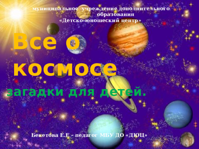 муниципальное учреждение дополнительного образования «Детско-юношеский центр» Все о космосе  загадки для детей. Бекетова Е.Е – педагог МБУ ДО «ДЮЦ» 
