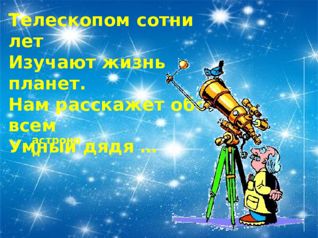Телескопом сотни лет Изучают жизнь планет. Нам расскажет обо всем Умный дядя … астроном 