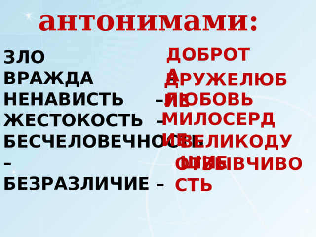 Заменим антонимами: доброта Зло –  Вражда –  Ненависть –  Жестокость –  Бесчеловечность –  Безразличие –   дружелюбие любовь милосердие великодушие отзывчивость 