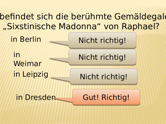 Wo befindet sich die berühmte Gemäldegalerie und „Sixstinische Madonna“ von Raphael? Nicht richtig! in Berlin in Weimar Nicht richtig! in Leipzig Nicht richtig! Gut! Richtig! in Dresden 