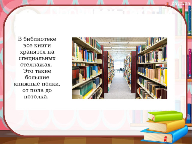 В библиотеке все книги хранятся на специальных стеллажах.  Это такие большие книжные полки, от пола до потолка.  