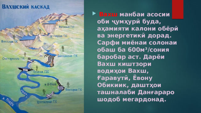  Вахш  манбаи асосии оби ҷумҳурӣ буда, аҳамияти калони обёрӣ ва энергетикӣ дорад. Сарфи миёнаи солонаи обаш ба 600м³/сония баробар аст. Дарёи Вахш киштзори водиҳои Вахш, Ғаравутӣ, Ёвону Обикиик, даштҳои ташналаби Данғараро шодоб мегардонад. 