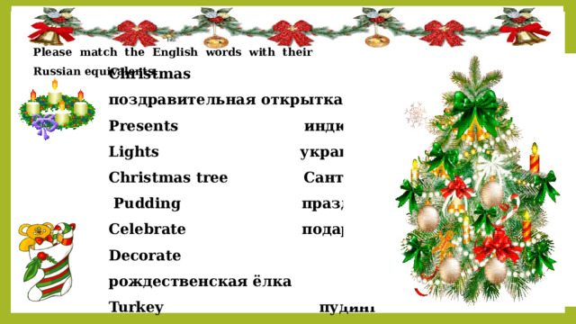 Please match the English words with their Russian equivalents. Christmas поздравительная открытка Presents индюк Lights украшать Christmas tree Санта Клаус  Pudding праздновать Celebrate подарки Decorate рождественская ёлка Turkey пудинг Santa Claus огоньки Greetings card Рождество 