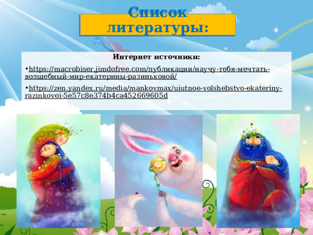   Список литературы:     Интернет источники: https://macrobiser.jimdofree.com/публикации/научу-тебя-мечтать-волшебный-мир-екатерины-разиньковой/  https://zen.yandex.ru/media/mankovmax/uiutnoe-volshebstvo-ekateriny-razinkovoi-5e57c8e374b4ca452669605d   