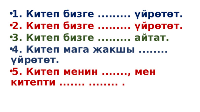 1. Китеп бизге ......... үйрөтөт. 2. Китеп бизге ......... үйрөтөт. 3. Китеп бизге ......... айтат. 4. Китеп мага жакшы ........ үйрөтөт. 5. Китеп менин ......., мен китепти ....... ........ . 