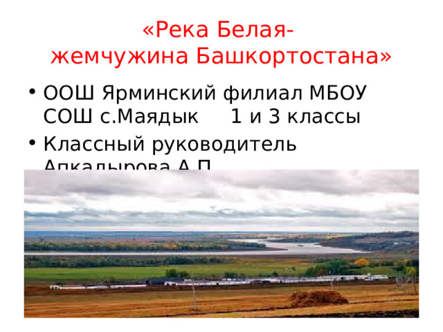 «Река Белая-  жемчужина Башкортостана» ООШ Ярминский филиал МБОУ СОШ с.Маядык 1 и 3 классы Классный руководитель Апкадырова А.П 