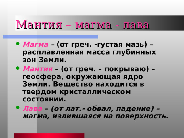 Мантия – магма - лава Магма – (от греч. -густая мазь) – расплавленная масса глубинных зон Земли. Мантия – (от греч. – покрываю) – геосфера, окружающая ядро Земли. Вещество находится в твердом кристаллическом состоянии. Лава – (от лат.- обвал, падение) – магма, излившаяся на поверхность.  