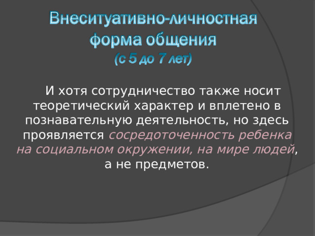 И хотя сотрудничество также носит теоретический характер и вплетено в познавательную деятельность, но здесь проявляется сосредоточенность ребенка на социальном окружении, на мире людей , а не предметов. 