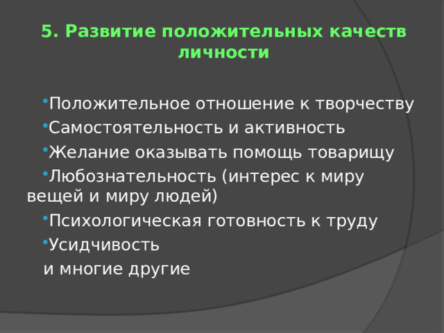 5. Развитие положительных качеств личности Положительное отношение к творчеству Самостоятельность и активность Желание оказывать помощь товарищу Любознательность (интерес к миру вещей и миру людей) Психологическая готовность к труду Усидчивость и многие другие 