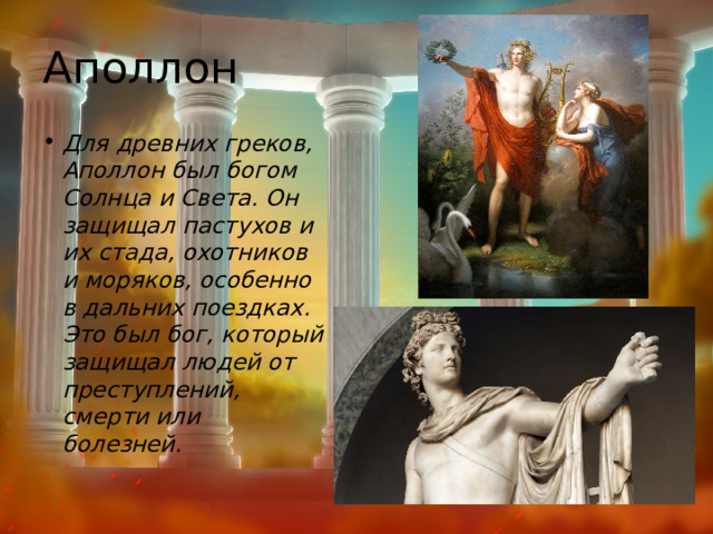 Аполлон Для древних греков, Аполлон был богом Солнца и Света. Он защищал пастухов и их стада, охотников и моряков, особенно в дальних поездках. Это был бог, который защищал людей от преступлений, смерти или болезней. 