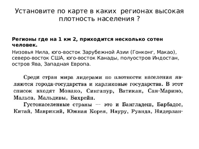 Установите по карте в каких регионах высокая плотность населения ?   Регионы где на 1 км 2, приходится несколько сотен человек. Низовья Нила, юго-восток Зарубежной Азии (Гонконг, Макао), северо-восток США, юго-восток Канады, полуостров Индостан, остров Ява, Западная Европа. 