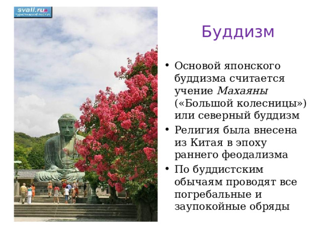 Буддизм Основой японского буддизма считается учение Махаяны («Большой колесницы») или северный буддизм Религия была внесена из Китая в эпоху раннего феодализма По буддистским обычаям проводят все погребальные и заупокойные обряды  