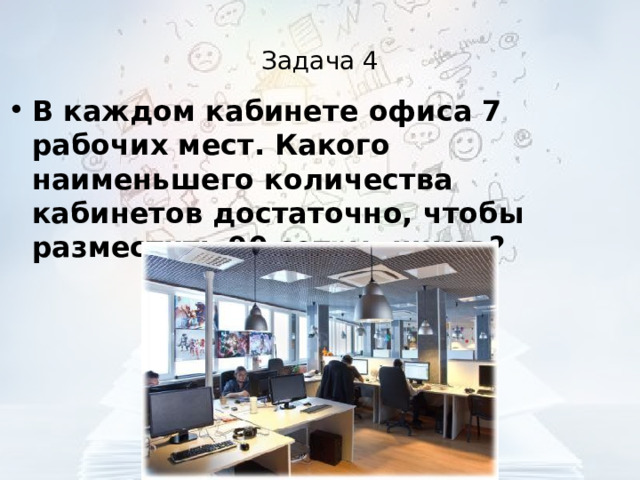 Задача 4 В каждом кабинете офиса 7 рабочих мест. Какого наименьшего количества кабинетов достаточно, чтобы разместить 90 сотрудников?  
