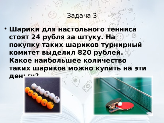 Задача 3 Шарики для настольного тенниса стоят 24 рубля за штуку. На покупку таких шариков турнирный комитет выделил 820 рублей. Какое наибольшее количество таких шариков можно купить на эти деньги?  