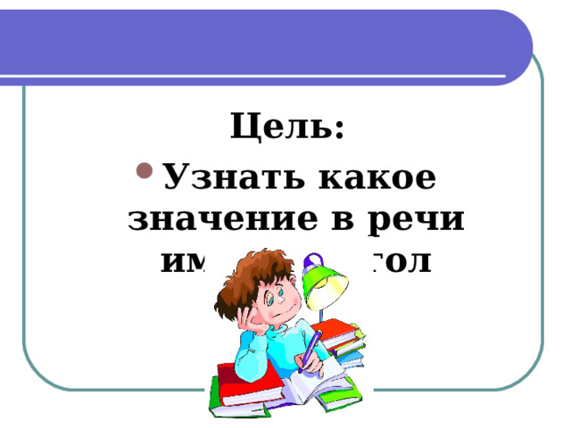 Цель: Узнать какое значение в речи имеет глагол 
