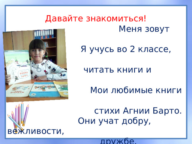 Давайте знакомиться!  Меня зовут Марьяна .  Я учусь во 2 классе, люблю  читать книги и рисовать.  Мои любимые книги –  стихи Агнии Барто.  Они учат добру, вежливости,  дружбе, честности.  Учат любить родной язык,  родную природу.  Высмеивают недостатки детей: лень,  жадность, ложь, зависть 