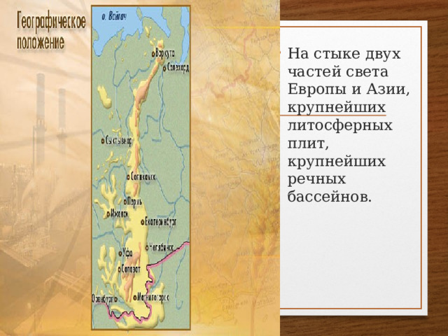 На стыке двух частей света Европы и Азии, крупнейших литосферных плит, крупнейших речных бассейнов.  