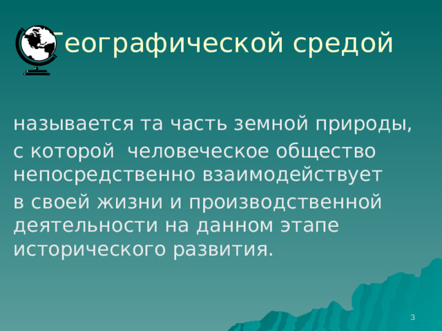 Географической средой называется та часть земной природы, с которой человеческое общество непосредственно взаимодействует в своей жизни и производственной деятельности на данном этапе исторического развития.   