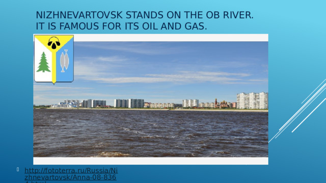 Nizhnevartovsk stands on the Ob River. It is famous for its oil and gas. http://fototerra.ru/Russia/Nizhnevartovsk/Anna-08-8364.html 