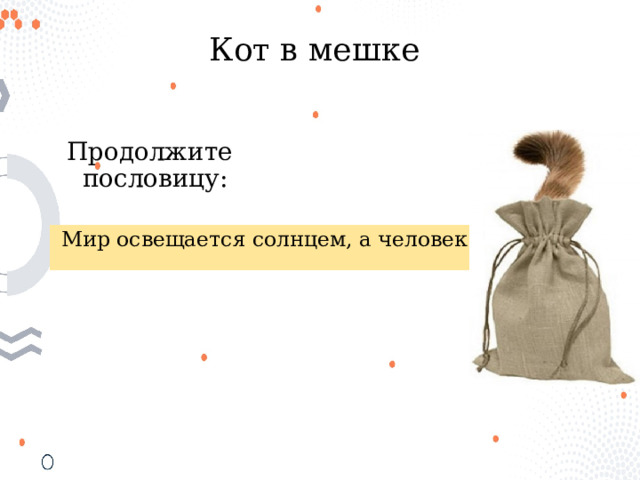 Кот в мешке Продолжите пословицу: Мир освещается солнцем, а человек… 