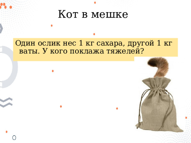 Кот в мешке Один ослик нес 1 кг сахара, другой 1 кг ваты. У кого поклажа тяжелей? 
