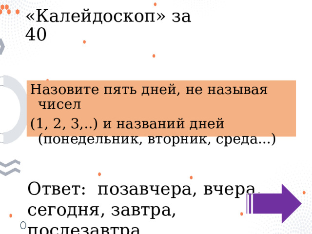 «Калейдоскоп» за 40 Назовите пять дней, не называя чисел (1, 2, 3,..) и названий дней (понедельник, вторник, среда...) Ответ: позавчера, вчера, сегодня, завтра, послезавтра 